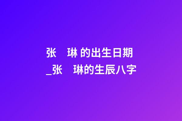 张　琳 的出生日期_张　琳的生辰八字
